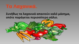 Τα Λαχανικά.
Συνήθως τα λαχανικά απαιτούν καλό μάσημα,
οπότε παράγεται περισσότερο σάλιο.
 