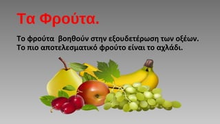 Τα Φρούτα.
Το φρούτα βοηθούν στην εξουδετέρωση των οξέων.
Το πιο αποτελεσματικό φρούτο είναι το αχλάδι.
 