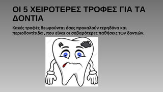 ΟΙ 5 ΧΕΙΡΟΤΕΡΕΣ ΤΡΟΦΕΣ ΓΙΑ ΤΑ
ΔΟΝΤΙΑ
Κακές τροφές θεωρούνται όσες προκαλούν τερηδόνα και
περιοδοντίτιδα , που είναι οι σοβαρότερες παθήσεις των δοντιών.
 