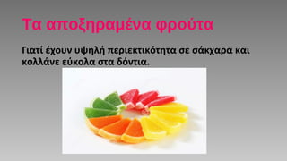 Τα αποξηραμένα φρούτα
Γιατί έχουν υψηλή περιεκτικότητα σε σάκχαρα και
κολλάνε εύκολα στα δόντια.
 