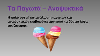 Τα Παγωτά – Αναψυκτικά
Η πολύ συχνή κατανάλωση παγωτών και
αναψυκτικών επιβαρύνει αρνητικά τα δόντια λόγω
της ζάχαρης.
 
