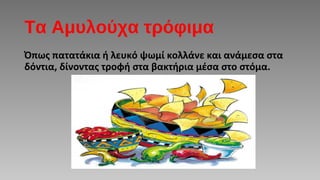 Τα Αμυλούχα τρόφιμα
Όπως πατατάκια ή λευκό ψωμί κολλάνε και ανάμεσα στα
δόντια, δίνοντας τροφή στα βακτήρια μέσα στο στόμα.
 