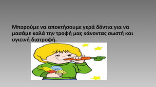 Μπορούμε να αποκτήσουμε γερά δόντια για να
μασάμε καλά την τροφή μας κάνοντας σωστή και
υγιεινή διατροφή.
 