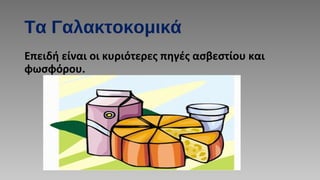 Τα Γαλακτοκομικά
Επειδή είναι οι κυριότερες πηγές ασβεστίου και
φωσφόρου.
 