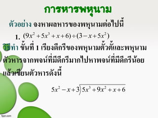 ตัวอย่าง จงหาผลหารของพหุนามต่อไปนี้
1.
การหารพหุนาม
2 3 2
5 6) 5(9 (3 )x x xx x    
วิธีทา ขั้นที่ 1 เรียงดีกรีของพหุนามตั้วตั้และพหุนาม
ตัวหารจากพจน์ที่มีดีกรีมากไปหาพจน์ที่มีดีกรีน้อย
แล้วเขียนตัวหารดังนี้
2 3 2
5 5 63 9x x xx x   
 