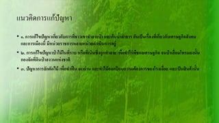 แนวคิดการแก้ปัญหา
• ๑. การแก้ไขปัญหาเกี่ยวกับการที่ชาวเขาทาลายป่ า และต้นน้าลาธาร อันเป็นเรื่องที่เกี่ยวกับเศรษฐกิจสังคม
และการเมืองนี้ มีหน่วยราชการหลายหน่วยดาเนินการอยู่
• ๒. การแก้ไขปัญหาป่ าไม้ในที่ราบ หรือที่เนินซึ่งถูกทาลาย เพื่อทาไร่พืชผลเศรษฐกิจ จนป่ าเสื่อมโทรมลงนั้น
กองจัดที่ดินป่ าสงวนแห่งชาติ
• ๓. ปัญหาการลักตัดไม้ เพื่อทาฟืน เผาถ่าน และทาไม้ออกป้ อนความต้องการของโรงเลื่อย และเป็นสินค้านั้น
 