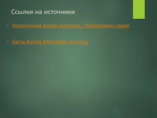 Ссылки на источники
 Экологичный жилой комплекс с бамбуковым садом
 Sierra Bonita Affordable Housing
 