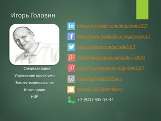 Игорь Головин
Специализация:
Управление проектами
Бизнес-планирование
Инжиниринг
НИР
https://ru.linkedin.com/in/golovin2017
https://www.facebook.com/golovin2017
https://twitter.com/golovin2017
https://plus.google.com/golovin2020
https://ru.pinterest.com/golovin2017
https://golovin2017.com
golovin-2017@yandex.ru
+7-(921)-435-13-44
 