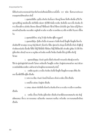 ข้อมูลสมุนไพรจีน
16
ที่เป็นส่วนประกอบของตํารับยาจีนในหนังสือเล่มนี้มีจํานวนทั้งสิ้น 115 ชนิด ซึ่งสามารถจําแนก
ตามคุณสมบัติของตัวยา ดังนี้
1. คุณสมบัติเย็น: กุยปั่น เก๋อเกิน จินอิ๋นฮวา จือหมู่ จื่อเขอ จื่อสือ เจ๋อเซี่ย ฉฺวีไม่ ไฉ
หูชวนเป้ย์หมู่ เชอเฉียนจื่อ เช่อไป่เยี่ย เช่อเสา ซังไป๋ผี ซังเยี่ย ซาเซิน ซันจือจื่อ ตงกวาจื่อ ตันเซิน ต้า
หวง ตี้หลงตี้หวง เติงซิน ป๋อเหอ เปี่ยนชฺวี่ ไป้เจี้ยงเฉ่า ไป๋เวย์ ไป๋เหอ มั่นจิงจื่อ มู่ทง ไม่ตง ยฺวี่จู๋ สือเกา
เสาเหย้าเสฺวียนเซิน หมางเซียว หมู่ตันผี หวงฉิน หวงป๋อ หวงเหลียน หฺวาสือ เหว่ย์จิง ไหฺวฮวา อี้อี่เห
ริน
2. คุณสมบัติร้อน: เฉ่าอู โร่วกุ้ย กันเจียง ฟู่จื่อ หวูจูยฺหวี
3. คุณสมบัติอุ่น: กุ้ยจือ เก๋าเปิ่น ข่วนตงฮวา จิงเจี้ย จิงหมี่ จื่อซูจื่อ จื่อซูเยี่ย จื่อหวั่น
เฉินผีชงไป๋ ชวนซฺยง ชวนอู ชังจู๋ เชียงหัว ซิ่งเหริน ซี่ซิน ซู่ซาเหริน ตังกุย ตั้นโต้วฉื่อ ต้าเจ่า ต้าฟู่ผี ตู๋
หัวเทียนหนันซิง ปั้นเซี่ย ไป๋จื่อ ไป๋จู๋ ไป๋เจี้ยจื่อ ไป๋เฉียน ไป่ปู้ ไป๋เปี่ยนโต้ว ฝางเฟิง มู่เซียง โร่วโต้วโข่ว
ลู่เจี่ยวเจียว เสินชฺวี หมาหวง หรูเซียง เหรินเซิน เหอจื่อ ไห่เซิน อ้ายเยี่ย อี๋ถัง อู่เว่ย์จื่อ เอ๋อร์จู๋
โฮ่วผอ
1. คุณสมบัติสุขุม: กันเฉ่า จูหลิง เจี๋ยเกิง ซันเหย้า ซานเหลิง เซียงฟู่ เถาเหริน
ไป๋กว่อ ฝูหลิงฝูหลิงผี ม่อเหย้า ไม่หยา เหลียนจื่อ ไหลฝูจื่อ อาเจียว อิงซู่เค่อรสของตัวยา พบว่าตัวยา
บางชนิดมีเพียงรสเดียว แต่ตัวยาส่วนใหญ่มีหลายรสผสมกัน ดังนี้
1. รสเผ็ด (ฉุนซ่า): เกาเปิ่น กันเจียง จิงเจี้ย จื่อซูจื่อ จื่อซูเยี่ย ชวนซฺยง ซี่ซิน ป๋อ
เหอ ปั้นเซี่ยไป๋จื่อ ฟู่จื่อ เป็นต้น
2. รสหวาน (จืด): กันเฉ่า จิงหมี่ จินอิ๋นฮวา ต้าเจ่า อาเจียว อี๋ถัง เป็นต้น
3. รสเปรี้ยว (ฝาด): อิงซู่เค่อ เป็นต้น
4. รสขม: เช่อเสา ซันจือจื่อ ซิ่งเหริน ตันเซิน ต้าหวง หวงฉิน หวงป๋อ หวงเหลียน
เป็นต้น
2. รสเค็ม: ตี้หลง ไห่เซิน ลู่เจี่ยวเจียว เป็นต้น ตัวยาที่มีหลายรสผสมกัน เช่น ชังจู๋
(เผ็ดอมขม) ตี้หวง (หวานอมขม) เสฺวียนเซิน (ขมอมหวานเค็ม) เหรินเซิน (หวานอมขมเล็กน้อย)
เป็นต้น
 