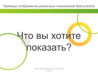 Что вы хотите
показать?
https://www.facebook.com/businessintellig
enceqlik.ru/
Примеры отображения различных показателей Best practice
 