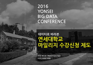 2016
YONSEI
BIG DATA
CONFERENCE
2016. 06. 22 YBigTa Project Team
이수진 조용래 이한별
데이터로 바라본
연세대학교
마일리지 수강신청 제도
1
 