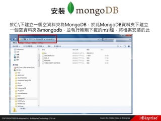 COPYRIGHT©2016 eBizprise Inc. & eBizprise Technology (TJ) Ltd.
於C:下建立一個空資料夾為MongoDB，於此MongoDB資料夾下建立
一個空資料夾為mongodb，並執行剛剛下載的msi檔，將檔案安裝於此
安裝
 
