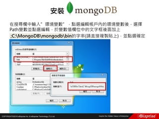 COPYRIGHT©2016 eBizprise Inc. & eBizprise Technology (TJ) Ltd.
在搜尋欄中輸入”環境變數”，點選編輯帳戶內的環境變數後，選擇
Path變數並點選編輯，於變數值欄位中的文字框後面加上
;C:MongoDBmongodbbin的字串(請直接複製貼上)，並點選確定
安裝
 
