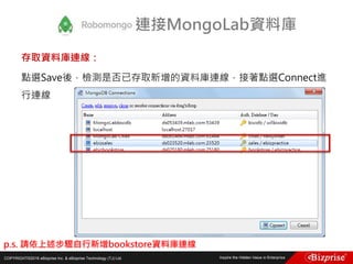 COPYRIGHT©2016 eBizprise Inc. & eBizprise Technology (TJ) Ltd.
存取資料庫連線：
點選Save後，檢測是否已存取新增的資料庫連線，接著點選Connect進
行連線
連接MongoLab資料庫
p.s. 請依上述步驟自行新增bookstore資料庫連線
 