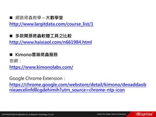 COPYRIGHT©2016 eBizprise Inc. & eBizprise Technology (TJ) Ltd.
 網路爬蟲教學 – 大數學堂
http://www.largitdata.com/course_list/1
 多款開源爬蟲軟體工具之比較
http://www.haixiaol.com/n661984.html
 Kimono雲端爬蟲服務
官網：
https://www.kimonolabs.com/
Google Chrome Extension：
https://chrome.google.com/webstore/detail/kimono/deoaddaob
nieaecelinfdllcgdehimih?utm_source=chrome-ntp-icon
 