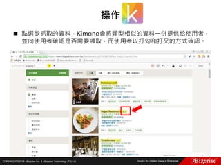 COPYRIGHT©2016 eBizprise Inc. & eBizprise Technology (TJ) Ltd.
 點選欲抓取的資料，Kimono會將類型相似的資料一併提供給使用者，
並向使用者確認是否需要擷取，而使用者以打勾和打叉的方式確認。
操作
 