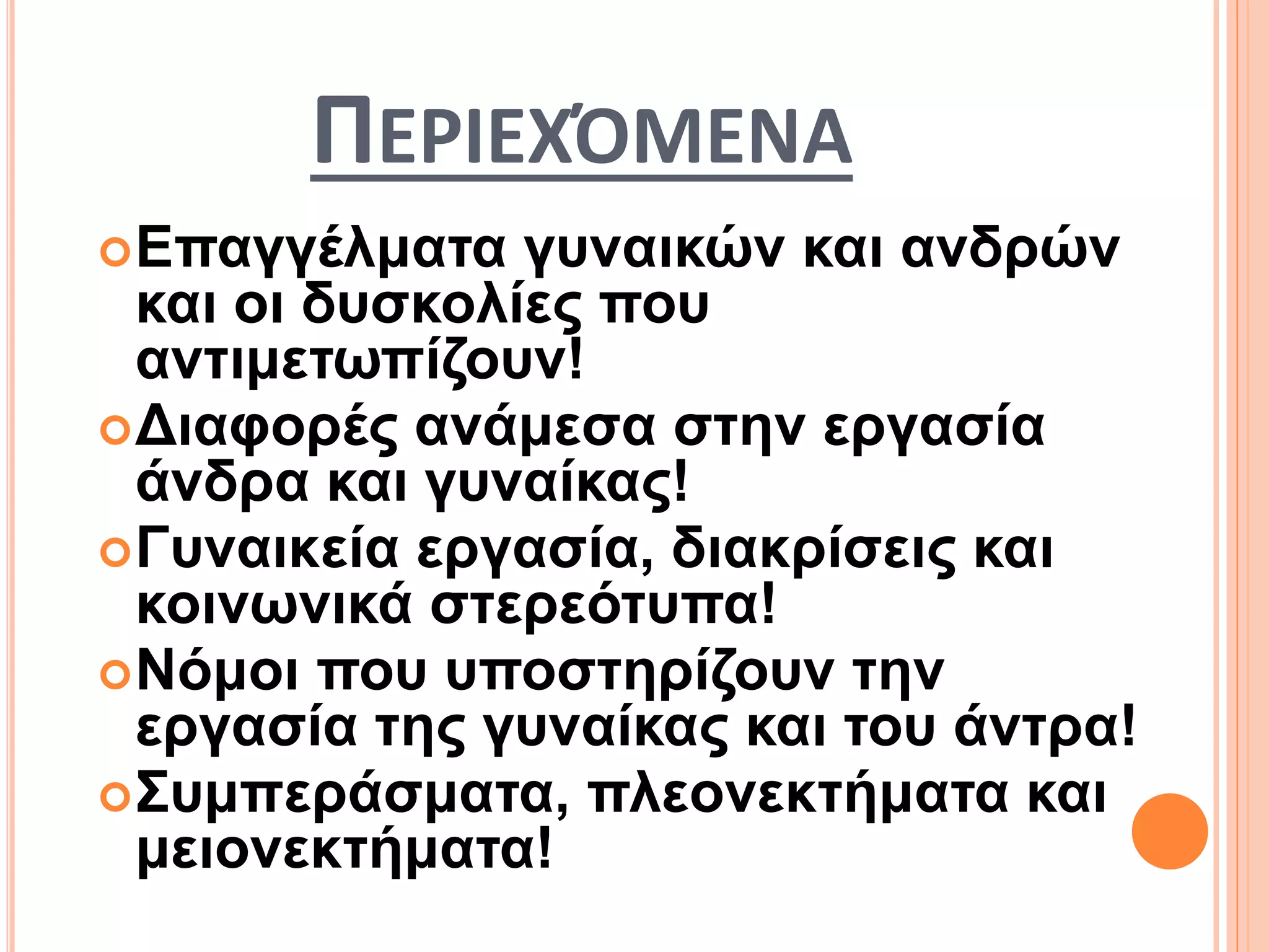 ΠΕΡΙΕΧΌΜΕΝΑ
Επαγγέλματα γυναικών και ανδρών
και οι δυσκολίες που
αντιμετωπίζουν!
Διαφορές ανάμεσα στην εργασία
άνδρα και γυναίκας!
Γυναικεία εργασία, διακρίσεις και
κοινωνικά στερεότυπα!
Νόμοι που υποστηρίζουν την
εργασία της γυναίκας και του άντρα!
Συμπεράσματα, πλεονεκτήματα και
μειονεκτήματα!
 