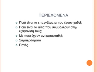 ΠΕΡΙΕΧΟΜΕΝΑ
 Ποιά είναι τα επαγγέλματα που έχουν χαθεί;
 Ποιά είναι τα αίτια που συμβάλλουν στην
εξαφάνιση τους;
 Με ποια έχουν αντικατασταθεί;
 Συμπεράσματα
 Πηγές
 