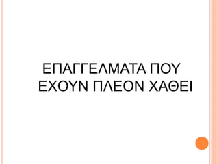 ΕΠΑΓΓΕΛΜΑΤΑ ΠΟΥ
ΕΧΟΥΝ ΠΛΕΟΝ ΧΑΘΕΙ
 