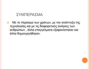 ΣΥΜΠΕΡΑΣΜΑ
 Με το πέρασμα των χρόνων, με την ανάπτυξη της
τεχνολογίας και με τις διαφορετικές ανάγκες των
ανθρώπων , άλλα επαγγέλματα εξαφανίστηκαν και
άλλα δημιουργήθηκαν.
 