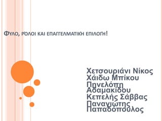 ΦΎΛΟ, ΡΌΛΟΙ ΚΑΙ ΕΠΑΓΓΕΛΜΑΤΙΚΉ ΕΠΙΛΟΓΉ!
Χετσουριάνι Νίκος
Χάιδω Μπίκου
Πηνελόπη
Αδαμακίδου
Κεπελής Σάββας
Παναγιώτης
Παπαδόπουλος
 