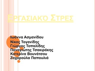 ΕΡΓΑΣΙΑΚΌ ΣΤΡΕΣ
Ιωάννα Ασμανίδου
Νίκος Τογανίδης
Γιώργος Τοπαλίδης
Παναγιώτης Τσακιράκης
Κατερίνα Βουνάτσου
Ζαχαρούλα Παπουλιά
 