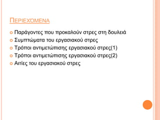 ΠΕΡΙΕΧΌΜΕΝΑ
 Παράγοντες που προκαλούν στρες στη δουλειά
 Συμπτώματα του εργασιακού στρες
 Τρόποι αντιμετώπισης εργασιακού στρες(1)
 Τρόποι αντιμετώπισης εργασιακού στρες(2)
 Αιτίες του εργασιακού στρες
 