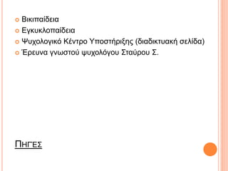 ΠΗΓΈΣ
 Βικιπαίδεια
 Εγκυκλοπαίδεια
 Ψυχολογικό Κέντρο Υποστήριξης (διαδικτυακή σελίδα)
 Έρευνα γνωστού ψυχολόγου Σταύρου Σ.
 