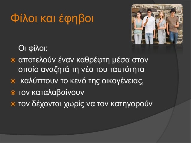 Î¦Î¯Î»Î¿Î¹ ÎºÎ±Î¹ Î­Ï†Î·Î²Î¿Î¹
ÎŸÎ¹ Ï†Î¯Î»Î¿Î¹:
ï‚ž Î±Ï€Î¿Ï„ÎµÎ»Î¿ÏÎ½ Î­Î½Î±Î½ ÎºÎ±Î¸ÏÎ­Ï†Ï„Î· Î¼Î­ÏƒÎ± ÏƒÏ„Î¿Î½
Î¿Ï€Î¿Î¯Î¿ Î±Î½Î±Î¶Î·Ï„Î¬ Ï„Î· Î½Î­Î± Ï„Î¿Ï… Ï„Î±Ï…Ï„ÏŒÏ„Î·Ï„Î±
ï‚ž ÎºÎ±Î»ÏÏ€Ï„Î¿Ï…Î½ Ï„Î¿ ÎºÎµÎ½ÏŒ Ï„Î·Ï‚ ...