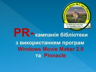 PR-кампанія бібліотеки
з використанням програм
Windows Movie Maker 2.6
та Pinnacle
 