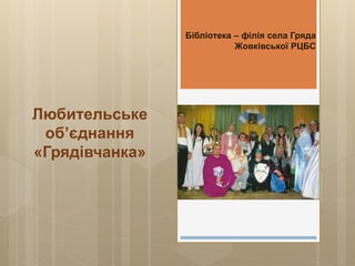 Бібліотека – філія села Гряда
Жовківської РЦБС
Любительське
об’єднання
«Грядівчанка»
 