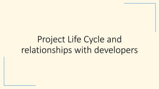 Project Life Cycle and
relationships with developers
 