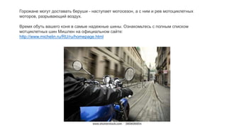Горожане могут доставать беруши - наступает мотосезон, а с ним и рев мотоциклетных
моторов, разрывающий воздух.
Время обуть вашего коня в самые надежные шины. Ознакомьтесь с полным списком
мотциклетных шин Мишлен на официальном сайте:
http://www.michelin.ru/RU/ru/homepage.html
 