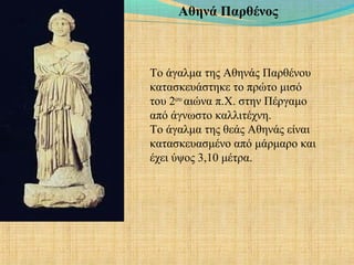 Αθηνά Παρθένος
Το άγαλμα της Αθηνάς Παρθένου
κατασκευάστηκε το πρώτο μισό
του 2ου
αιώνα π.Χ. στην Πέργαμο
από άγνωστο καλλιτέχνη.
Το άγαλμα της θεάς Αθηνάς είναι
κατασκευασμένο από μάρμαρο και
έχει ύψος 3,10 μέτρα.
 