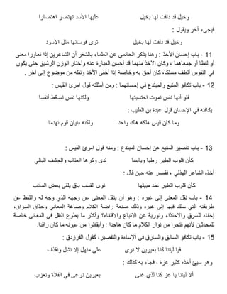 ‫ب‬ ‫لها‬ ‫دلفت‬ ‫قد‬ ‫وخيل‬‫خيل‬‫اهتصارا‬ ‫تهتصر‬ ‫األسد‬ ‫عليها‬
‫ويقول‬ ‫آخر‬ ‫فيجيء‬:
‫بخيل‬ ‫لها‬ ‫دلفت‬ ‫قد‬ ‫وخيل‬‫األسود‬ ‫مثل‬ ‫فرسانها‬ ‫ترى‬
11-‫األخذ‬ ‫إحسان‬ ‫باب‬‫معنى‬ ‫تعاورا‬ ‫إذا‬ ‫الشاعرين‬ ‫أن‬ ‫بالشعر‬ ‫العلماء‬ ‫عن‬ ‫الحاتمي‬ ‫يذكر‬ ‫وهنا‬ :
‫جمعاهما‬ ‫أو‬ ‫لفظا‬ ‫أو‬،‫منهما‬ ‫اآلخذ‬ ‫وكان‬‫يكون‬ ‫حتى‬ ‫الرشيق‬ ‫الوزن‬ ‫وأختار‬ ‫عنه‬ ‫العبارة‬ ‫أحسن‬ ‫قد‬
‫آخر‬ ‫إلى‬ ‫موضوع‬ ‫من‬ ‫ونقله‬ ‫األخذ‬ ‫أخفى‬ ‫إذا‬ ‫وخاصة‬ ‫به‬ ‫أحق‬ ‫كان‬ ،‫مسلكا‬ ‫ألطف‬ ‫النفوس‬ ‫في‬.
12-‫إحسانهما‬ ‫في‬ ‫والمبتدع‬ ‫المتبع‬ ‫تكافؤ‬ ‫باب‬‫القيس‬ ‫امرئ‬ ‫قول‬ ‫أمثلته‬ ‫ومن‬ ::
‫احتسبتها‬ ‫تموت‬ ‫نفس‬ ‫أنها‬ ‫فلو‬‫أنفسا‬ ‫تساقط‬ ‫نفس‬ ‫ولكنها‬
‫الطيب‬ ‫بن‬ ‫عبدة‬ ‫قول‬ ‫اإلحسان‬ ‫في‬ ‫يكافئه‬:
‫واحد‬ ‫هلك‬ ‫هلكه‬ ‫قيس‬ ‫كان‬ ‫وما‬‫تهدما‬ ‫قوم‬ ‫بنيان‬ ‫ولكنه‬
13-‫المبتدع‬ ‫إحسان‬ ‫عن‬ ‫المتبع‬ ‫تقصير‬ ‫باب‬‫القيس‬ ‫امرئ‬ ‫قول‬ ‫ومنه‬ ::
‫ويابسا‬ ‫رطبا‬ ‫الطير‬ ‫قلوب‬ ‫كأن‬‫البال‬ ‫والحشف‬ ‫العناب‬ ‫وكرها‬ ‫لدى‬‫ي‬
‫أخذه‬‫الشاعر‬، ‫الهذلي‬‫فقصر‬‫عنه‬‫حين‬‫قال‬:
‫كأن‬‫قلوب‬‫الطير‬‫عند‬‫مبيتها‬‫نوى‬‫القسب‬‫باق‬‫يلقى‬‫بعض‬‫المآدب‬
14-‫باب‬‫نقل‬‫المعنى‬‫إلى‬‫غيره‬:‫وهو‬‫أن‬‫ينقل‬‫المعنى‬‫عن‬‫وجهه‬‫الذي‬‫وجه‬‫له‬‫واللفظ‬‫عن‬
‫طريقته‬‫التي‬‫سلك‬‫فيها‬‫إلى‬‫غيره‬‫وذلك‬‫صنعة‬‫راضة‬‫الكالم‬‫وصاغة‬‫المعاني‬‫وحذاق‬،‫السراق‬
‫إخفاء‬‫للسرق‬‫واالحتذاء‬‫وتورية‬‫عن‬‫االتباع‬‫واالقتفاء؟‬‫وأكثر‬‫ما‬‫يطوع‬‫النقل‬‫في‬‫المعاني‬‫خاصة‬
‫للمحدثين‬‫ألنهم‬‫فتحوا‬‫من‬‫نوار‬‫الكالم‬‫ما‬‫كان‬‫هاجدا‬:‫وأيقظوا‬‫من‬‫عيونه‬‫ما‬‫كان‬‫راقدا‬.
15-‫باب‬‫تكافؤ‬‫السابق‬‫والسارق‬‫في‬‫اإلساءة‬،‫والتقصير‬‫كقول‬‫الفرزدق‬:
‫فيا‬‫ليتنا‬‫كنا‬‫بعيرين‬‫ال‬‫نرى‬‫على‬‫منهل‬‫إال‬‫نشل‬‫ونقذف‬
‫وهو‬‫سيئ‬‫أخذه‬‫كثير‬، ‫عزة‬‫فجاء‬‫به‬‫كذلك‬:
‫أال‬‫ليتنا‬‫يا‬‫عز‬‫كنا‬‫لذي‬‫غنى‬‫بعيرين‬‫نرعى‬‫في‬‫الفالة‬‫ونعزب‬
 