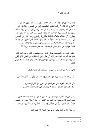 16
-‫الخبر‬ ‫أضرب‬15
‫ابن‬ ‫عن‬ ‫روي‬ ‫أنه‬ ،‫الجرجاني‬ ‫القاهر‬ ‫عبد‬ ‫لإلمام‬ ‫اإلعجا‬ ‫د ائل‬ ‫في‬ ‫جاء‬
‫إني‬ :‫له‬ ‫وقال‬ ،‫العباس‬ ‫أبي‬ ‫إلى‬ ‫المتفلسف‬ ‫الكندي‬ ‫ركب‬ " :‫قال‬ ‫أنه‬ ‫األنباري‬
‫موضع‬ ‫أي‬ ‫في‬ :‫العباس‬ ‫أبو‬ ‫له‬ ‫فقال‬ !‫حشوا‬ ‫العرب‬ ‫كالم‬ ‫في‬ ‫ألجد‬‫ذلك؟‬ ‫وجدت‬
‫"عب‬ :‫يقولون‬ ‫العرب‬ ‫أجد‬ :‫فقال‬‫ثم‬ ،"‫قائم‬ ‫هللا‬ ‫عبد‬ ‫"إن‬ :‫يقولون‬ ‫ثم‬ ،"‫قائم‬ ‫هللا‬ ‫د‬
:‫العباس‬ ‫أبو‬ ‫فقال‬ .‫واحد‬ ‫والمعنى‬ ‫متكررة‬ ‫فاأللفاظ‬ ،"‫لقائم‬ ‫عبدهللا‬ ‫"إن‬ :‫يقولون‬
،‫قيامه‬ ‫عن‬ ‫إخبار‬ "‫قائم‬ ‫"عبدهللا‬ :‫فقولهم‬ ،‫األلفاظ‬ ‫ اختالف‬ ‫مختلفة‬ ‫المعاني‬ ‫بل‬
‫هللا‬ ‫عبد‬ ‫إن‬ " :‫وقولهم‬‫عبدهللا‬ ‫"إن‬ :‫وقوله‬ ،‫سائل‬ ‫سؤال‬ ‫عن‬ ‫جواب‬ ،"‫قائم‬
."‫جوابا‬ ‫المتفلسف‬ ‫حار‬ ‫فما‬ ‫قال‬ ،‫قيامه‬ ‫منكر‬ ‫إنكار‬ ‫عن‬ ‫جواب‬ "‫لقائم‬16
‫الخبر‬ ‫إليه‬ ‫ألقي‬ ،‫الخبر‬ ‫مضمون‬ ‫عن‬ ‫الذهن‬ ‫خالي‬ ‫المخاطب‬ ‫كان‬ ‫فمتى‬ ،‫وعليه‬
،‫التوكيد‬ ‫أدوات‬ ‫من‬ ‫خاليا‬‫ُلقى‬‫ي‬ ‫الذي‬ ‫الخبر‬ ‫عن‬ ‫المخاطب‬ ‫ذهن‬ ‫خلو‬ ‫ألن‬ ‫وذلك‬
‫يجعله‬ ‫إليه‬‫لقول‬ ‫مصداقا‬ ،‫بالتوكيد‬ ‫ا استعانة‬ ‫دون‬ ‫منها‬ ‫ويتمكن‬ ‫نفسه‬ ‫في‬ ‫يتأكد‬
:‫الشاعر‬
‫الهو‬ ‫أعرف‬ ‫أن‬ ‫قبل‬ ‫هواها‬ ‫أتاني‬-‫فتمكنا‬ ‫خاليا‬ ‫قلبا‬ ‫فصادف‬
‫الخبر‬ ‫من‬ ‫الضرب‬ ‫هذا‬ ‫ُسمى‬‫ي‬‫و‬(‫ابتدائيا‬)،‫قول‬ ‫في‬ ‫كما‬:‫المتنبي‬ ‫الطيب‬ ‫أبي‬
‫ائم‬ ‫الع‬ ‫تأتي‬ ‫م‬ ‫الع‬ ‫أهل‬ ‫قدر‬ ‫على‬-‫المكارم‬ ‫الكرام‬ ‫قدر‬ ‫على‬ ‫وتأتي‬
‫صغارها‬ ‫الصغير‬ ‫عين‬ ‫في‬ ‫وتكبر‬-‫العظائم‬ ‫العظيم‬ ‫عين‬ ‫في‬ ‫وتصغر‬
‫المخاطب‬ ‫كان‬ ‫ومتى‬‫أو‬ ‫الخبرـ‬ ‫مضمون‬ ‫بشأن‬ ‫مترددا‬‫مستشرفا‬‫ن‬ُ‫س‬‫ح‬ ‫له؛‬
‫فيجب‬ ،‫له‬ ‫منكرا‬ ‫كان‬ ‫إن‬ ‫وأما‬ ، )‫(طلبيا‬ ‫الضرب‬ ‫هذا‬ ‫ُسمى‬‫ي‬‫و‬ ،‫له‬ ‫الخبر‬ ‫تأكيد‬
‫الرفاء‬ ‫السري‬ ‫قول‬ ،‫الطلبي‬ ‫ومثال‬ ،)‫(إنكاريا‬ ‫ُسمى‬‫ي‬‫و‬ ،‫الخبر‬ ‫تأكيد‬ ‫حينئذ‬:
‫جانبه‬ ‫انهد‬ ‫ما‬ ‫إذا‬ ‫البناء‬ ‫إن‬–‫باقيه‬ ‫ينهد‬ ‫أن‬ ُ‫الناس‬ ‫يأمن‬ ‫لم‬
15
16‫ص‬ ‫اإلعجا‬ ‫د ائل‬320.
 