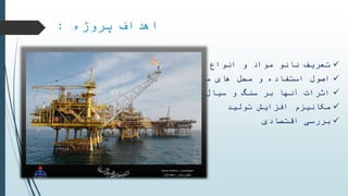 ‫پروژه‬ ‫اهداف‬:
‫مواد‬ ‫نانو‬ ‫تعریف‬‫آن‬ ‫انواع‬ ‫و‬
‫کاربرد‬ ‫مورد‬ ‫های‬ ‫محل‬ ‫و‬ ‫استفاده‬ ‫اصول‬
‫سیال‬ ‫و‬ ‫سنگ‬ ‫بر‬ ‫آنها‬ ‫اثرات‬
‫تولید‬ ‫افزایش‬ ‫مکانیزم‬
‫اقتصادی‬ ‫بررسی‬
 