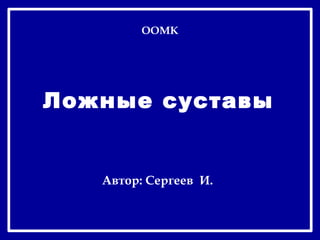 Ложные суставы
ООМК
Автор: Сергеев И.
 