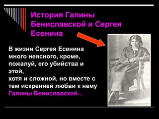История Галины
Бениславской и Сергея
Есенина
В жизни Сергея Есенина
много неясного, кроме,
пожалуй, его убийства и
этой,
хотя и сложной, но вместе с
тем искренней любви к нему
Галины Бениславской...
 