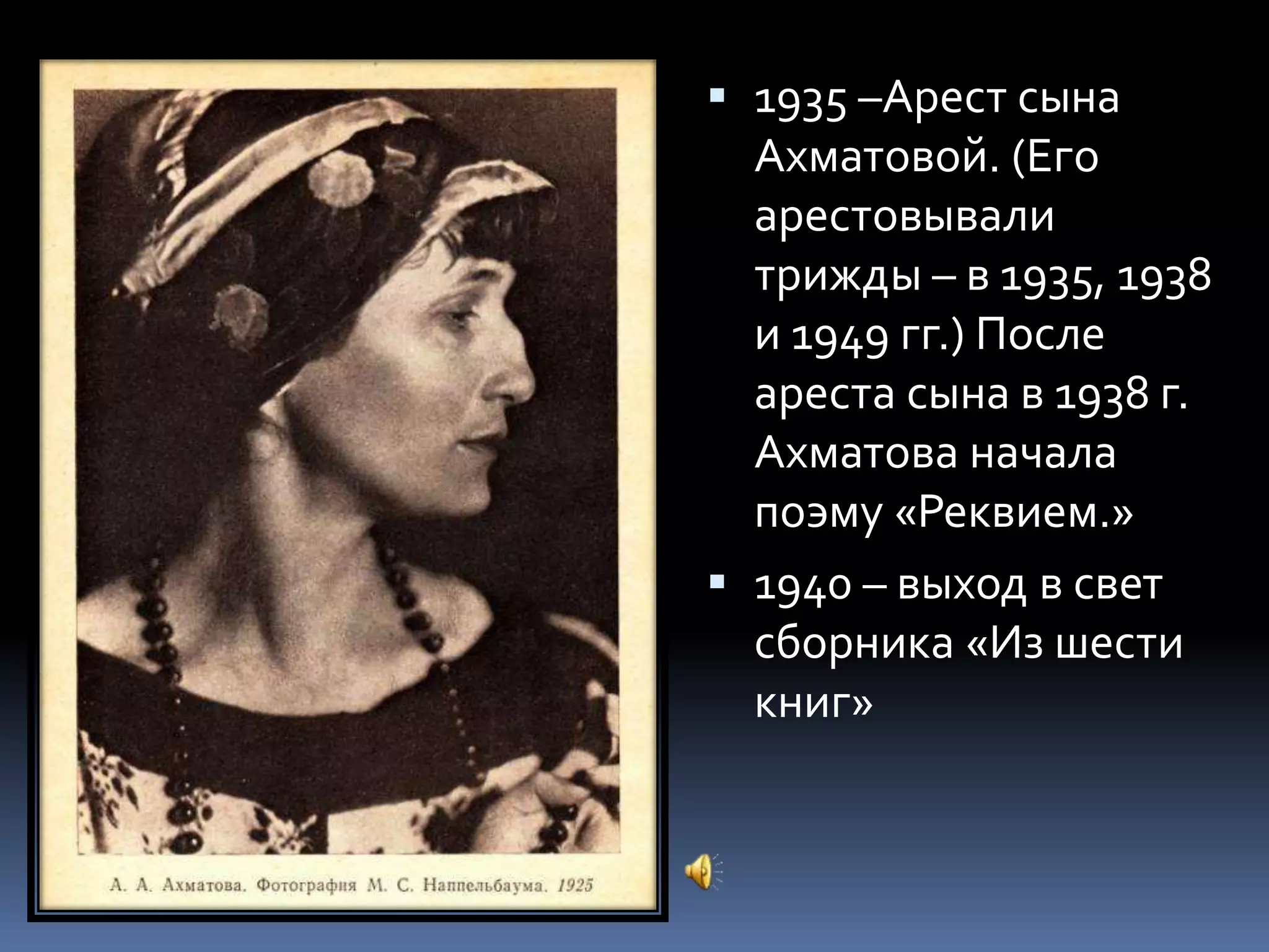  1935 –Арест сына
Ахматовой. (Его
арестовывали
трижды – в 1935, 1938
и 1949 гг.) После
ареста сына в 1938 г.
Ахматова начала
поэму «Реквием.»
 1940 – выход в свет
сборника «Из шести
книг»
 