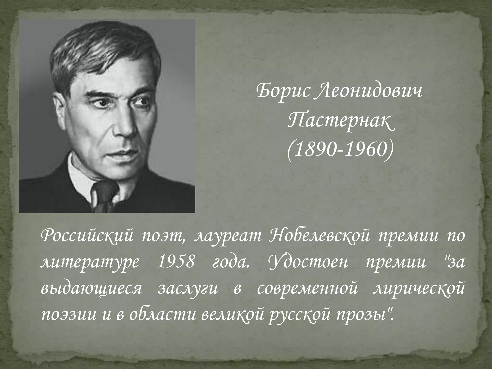 Российский поэт, лауреат Нобелевской премии по
литературе 1958 года. Удостоен премии "за
выдающиеся заслуги в современной лирической
поэзии и в области великой русской прозы".
Борис Леонидович
Пастернак
(1890-1960)
 