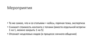 Мероприятия
• То же самое, что и со статьями = кейсы, горячая тема, экспертиза
• Снижает стоимость контакта с топами (вместо отдельной встречи
1 на 1, можно закрыть 1 на 5)
• Отсекает нецелевых лидов (в процессе личного общения)
 