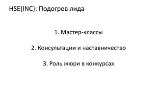 HSE{INC}: Подогрев лида
1. Мастер-классы
2. Консультации и наставничество
3. Роль жюри в конкурсах
 