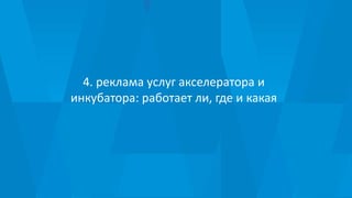 4. реклама услуг акселератора и
инкубатора: работает ли, где и какая
 