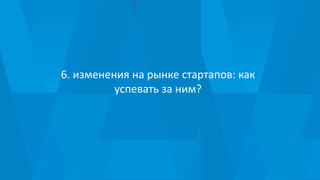 6. изменения на рынке стартапов: как
успевать за ним?
 