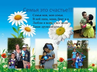 Семья это счастье!!!
Семья моя, моя семья.
В ней папа, мама, брат и я.
Люблю я всех, а все меня —
Такая дружная семья!
 
