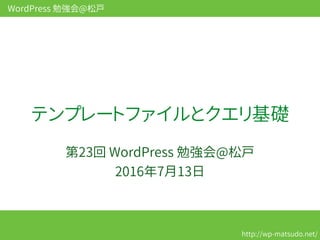 WordPress 勉強会@松戸
http://wp-matsudo.net/
テンプレートファイルとクエリ基礎
第23回 WordPress 勉強会@松戸
2016年7月13日
 