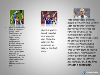 • «Ό,τι μας έδωσε ο
Θεός, η ελληνική
ψυχή, είναι
δυνατότερη απ΄
ό,τι μπορεί να
δώσει στους
ανθρώπους.
Ήμασταν μια
γροθιά, ενωμένοι
και φτάσαμε σ΄
αυτό το σημείο.
Καταφέραμε με
αυτή την ιστορική
επιτυχία, το
τρόπαιο, ό,τι και οι
πρόγονοί μας. Το
αφιερώνουμε σε
όλους τους
Ελληνες πάνω στη
γη».
«Αυτό σημαίνει
πολλά για μένα
στην καριέρα
μου. Είναι ό,τι
καλύτερο θα
μπορούσα να
πετύχω στη ζωή
μου».
«Στα αποδυτήρια όλα ήταν
ήρεμα. Εκτονωθήκαμε μετά τη
λήξη του τελικού! Ο κύκλος
που κάναμε στο κέντρο του
γηπέδου συμβολίζει την
οικογένεια των τριάντα
ατόμων της αποστολής. Αύριο
θα ζήσουμε μια μεγάλη
γιορτή. Νιώθουμε μεγάλη
ικανοποίηση που δώσαμε
τόσο μεγάλη χαρά σε τόσους
ανθρώπους. Αισθάνομαι ότι
είναι η μεγαλύτερη έκπληξη
που έχει κάνει το ελληνικό
ποδόσφαιρο, αλλά δεν είναι
έκπληξη η ομάδα μας».
Εθνική Ομάδα
 