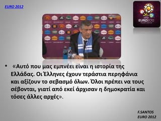 • «Αυτό που μας εμπνέει είναι η ιστορία της
Ελλάδας. Οι Έλληνες έχουν τεράστια περηφάνια
και αξίζουν το σεβασμό όλων. Όλοι πρέπει να τους
σέβονται, γιατί από εκεί άρχισαν η δημοκρατία και
τόσες άλλες αρχές».
F.SANTOS
EURO 2012
EURO 2012
 