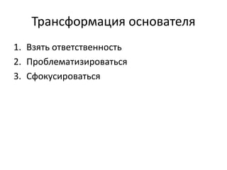 Трансформация основателя
1. Взять ответственность
2. Проблематизироваться
3. Сфокусироваться
 